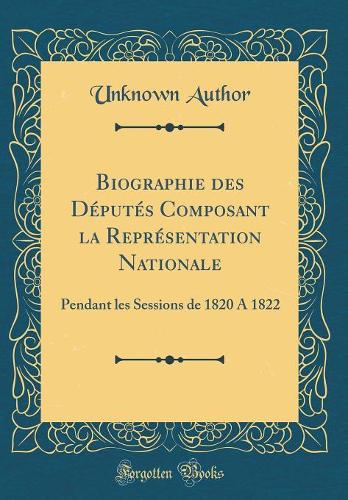Biographie des Députés Composant la Représentation Nationale: Pendant les Sessions de 1820 A 1822 (Classic Reprint)