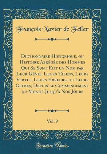 Dictionnaire Historique, ou Histoire Abrégée des Hommes Qui Se Sont Fait un Nom par Leur Génie, Leurs Talens, Leurs Vertus, Leurs Erreurs, ou Leurs Crimes, Depuis le Commencement du Monde Jusqu'à Nos Jours, Vol. 9 (Classic Reprint)
