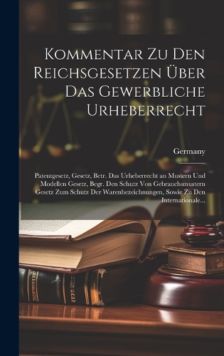 Kommentar Zu Den Reichsgesetzen Über Das Gewerbliche Urheberrecht: Patentgesetz, Gesetz, Betr. Das Urheberrecht an Mustern Und Modellen Gesetz, Begr. Den Schutz Von Gebrauchsmustern Gesetz Zum Schutz Der Warenbezeic