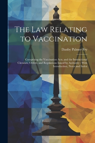 The Law Relating to Vaccination: Comprising the Vaccination Acts, and the Instructional Circulars, Orders, and Regulations Issued by Authority: With Introduction, Notes and Index