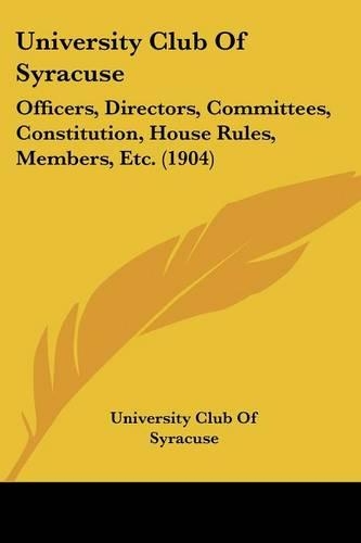 University Club Of Syracuse: Officers, Directors, Committees, Constitution, House Rules, Members, Etc. (1904)(English)