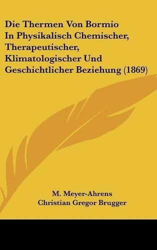 Die Thermen Von Bormio In Physikalisch Chemischer, Therapeutischer, Klimatologischer Und Geschichtlicher Beziehung (1869)