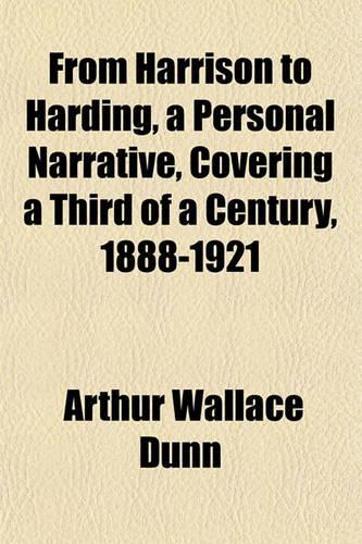 From Harrison to Harding, a Personal Narrative, Covering a Third of a Century, 1888-1921: (English)