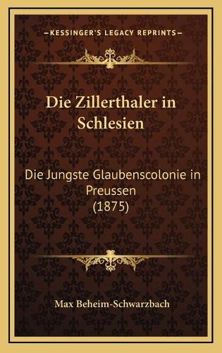 Die Zillerthaler in Schlesien: Die Jungste Glaubenscolonie in Preussen (1875)(German)