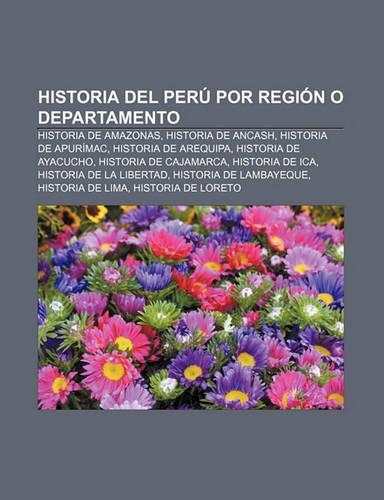 Historia del Peru Por Region O Departamento: Historia de Amazonas, Historia de Ancash, Historia de Apurimac, Historia de Arequipa(Spanish)