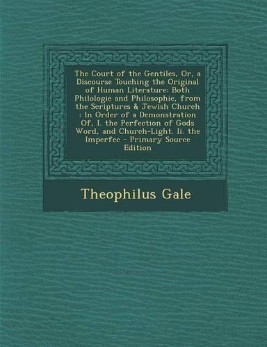 The Court of the Gentiles, Or, a Discourse Touching the Original of Human Literature: Both Philologie and Philosophie, from the Scriptures & Jewish Church: In Order of a Demonstration Of, I. the Perfection of Gods Word, and Church-Lig(English)