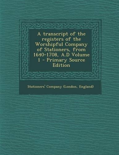 A Transcript of the Registers of the Worshipful Company of Stationers, from 1640-1708, A.D Volume 1 - Primary Source Edition