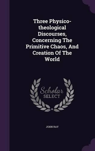 Three Physico-theological Discourses, Concerning The Primitive Chaos, And Creation Of The World: (English)