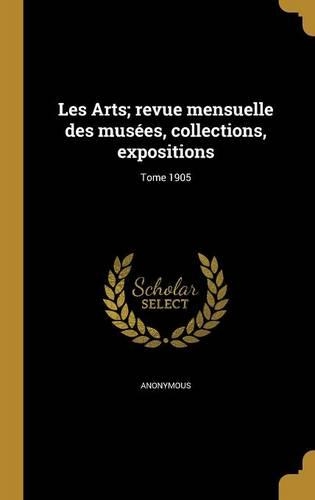 Les Arts; revue mensuelle des musées, collections, expositions; Tome 1905: (French)