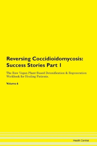 Reversing Coccidioidomycosis: Success Stories Part 1 The Raw Vegan Plant-Based Detoxification & Regeneration Workbook for Healing Patients. Volume 6