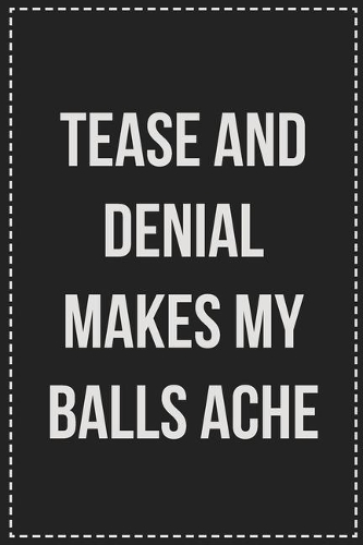 Tease and Denial Makes My Balls Ache: Better Than Your Average Greeting Card: Novelty Lined Notebook For Documenting Your Lifestyle Adventures, Sexual Fantasies, or Kinky Bucket List. Ma