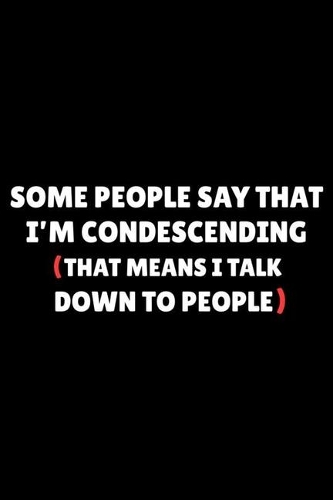 Some People Say I'm Condescending (That Means I Talk Down To People)