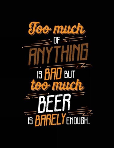 Too Much Of Anything Is Bad But Too Much Beer Is Barely Enough.