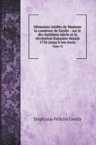 Mémoires inédits de Madame la comtesse de Genlis: sur le dix-huitième siècle et la révolution française depuis 1756 jusqu'à nos jours: Tome 10(Biography Books)