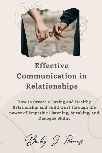 Effective Communication in Relationships: How to Create a Loving and Healthy Relationship and Build Trust through the power of Empathic Listening, Speaking, and Dialogue Skills.