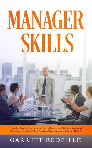 Manager Skills: Complete Step by Step Guide on How to Become an Effective Manager and Own Your Decisions Without Apology(6 Improve Yourself)