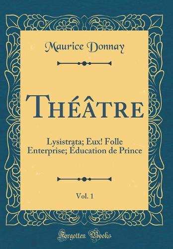 ThÃ©Ã¢tre, Vol. 1: Lysistrata; Eux! Folle Enterprise; Ã?ducation de Prince (Classic Reprint)
