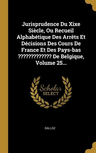 Jurisprudence Du Xixe Siècle, Ou Recueil Alphabétique Des Arrêts Et Décisions Des Cours De France Et Des Pays-bas De Belgique, Volume 25...