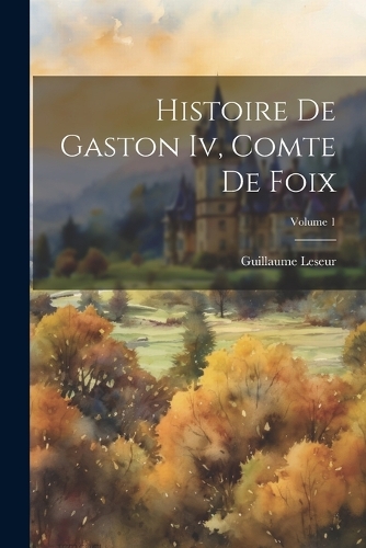 Histoire De Gaston Iv, Comte De Foix; Volume 1
