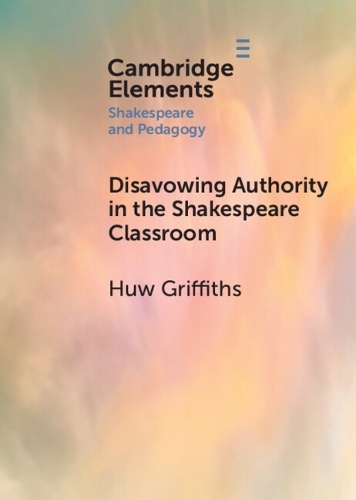 Disavowing Authority in the Shakespeare Classroom: (Elements in Shakespeare and Pedagogy)