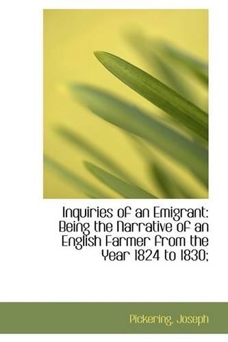 Inquiries of an Emigrant: Being the Narrative of an English Farmer from the Year 1824 to 1830;