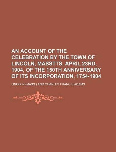 An Account of the Celebration by the Town of Lincoln, Masstts, April 23rd, 1904, of the 150th Anniversary of Its Incorporation, 1754-1904: (English)