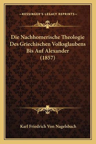 Die Nachhomerische Theologie Des Griechischen Volksglaubens Bis Auf Alexander (1857)