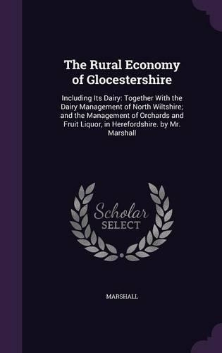 Rural Economy of Glocestershire: Including Its Dairy: Together With the Dairy Management of North Wiltshire; and the Management of Orchards and Fruit Liquor, in Herefordshire. by Mr(English)