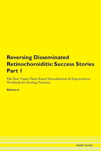 Reversing Disseminated Retinochoroiditis: Success Stories Part 1 The Raw Vegan Plant-Based Detoxification & Regeneration Workbook for Healing Patients. Volume 6