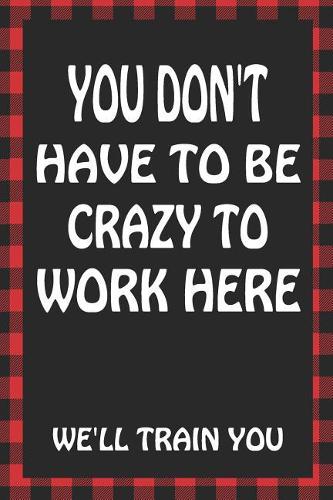 You Don't Have to Be Crazy to Work Here We'll Train You