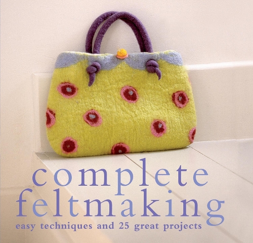Complete Feltmaking: Easy techniques and 25 great projects(The Complete Craft Series)