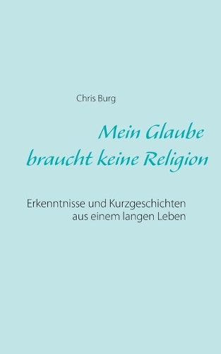 Mein Glaube braucht keine Religion: Erkenntnisse und Kurzgeschichten aus einem langen Leben(German)