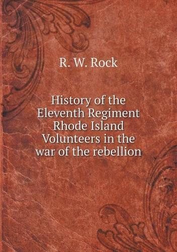 History of the Eleventh Regiment Rhode Island Volunteers in the war of the rebellion: (English)