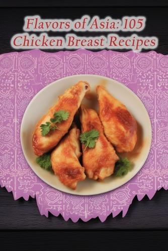 Flavors of Asia: 105 Chicken Breast Recipes