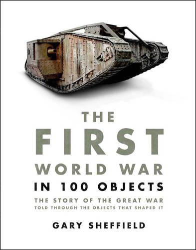 The  First World War in 100 Objects: The Story of the Great War Told Through the Objects That Shaped It
