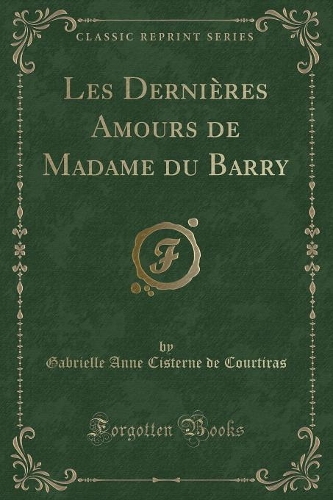 Les Dernières Amours de Madame Du Barry (Classic Reprint)