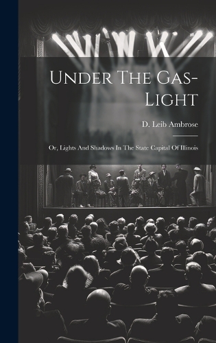 Under The Gas-light: Or, Lights And Shadows In The State Capital Of Illinois
