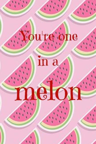 You're one in a melon