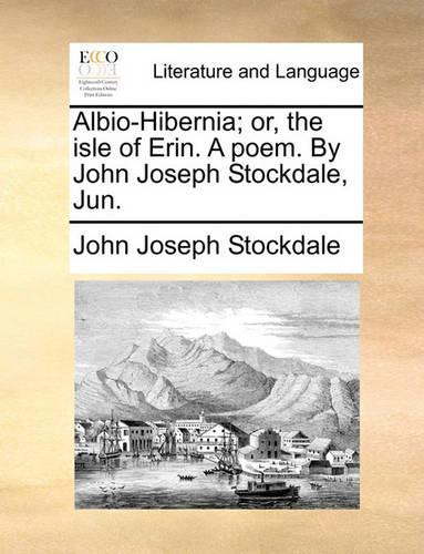 Albio-Hibernia; Or, the Isle of Erin. a Poem. by John Joseph Stockdale, Jun.: (English)