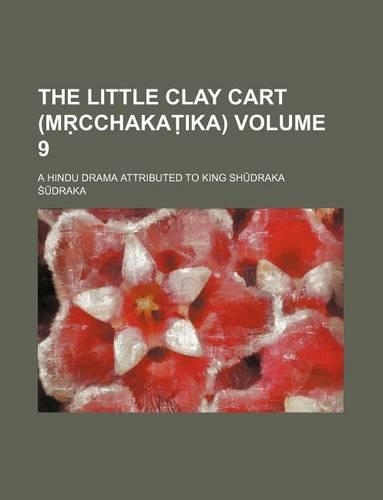 The Little Clay Cart (M Cchaka Ika) Volume 9; A Hindu Drama Attributed to King Sh Draka