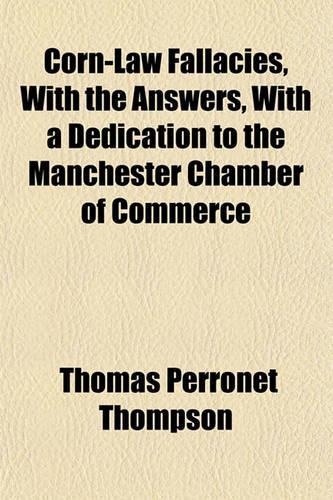Corn-Law Fallacies, with the Answers, with a Dedication to the Manchester Chamber of Commerce: (English)