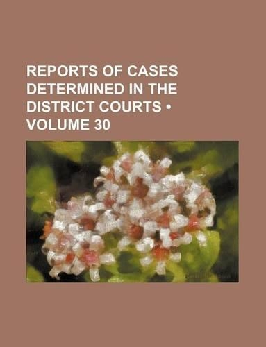Reports of Cases Determined in the District Courts (Volume 30)
