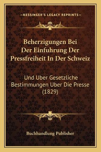 Beherzigungen Bei Der Einfuhrung Der Pressfreiheit In Der Schweiz: Und Uber Gesetzliche Bestimmungen Uber Die Presse (1829)(German)