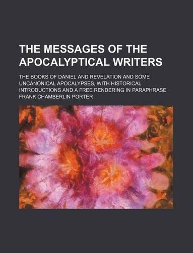 The Messages of the Apocalyptical Writers; The Books of Daniel and Revelation and Some Uncanonical Apocalypses, with Historical Introductions and a Free Rendering in Paraphrase