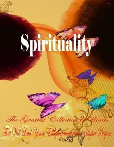 Spirituality - The Greatest Collection of Words That Will Lead You to Enlightenment and a Higher Purpose