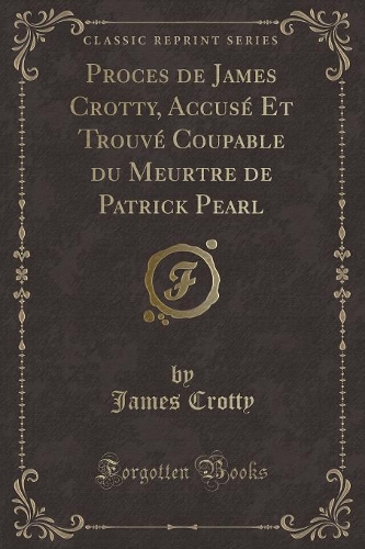 Proces de James Crotty, Accusé Et Trouvé Coupable du Meurtre de Patrick Pearl (Classic Reprint)