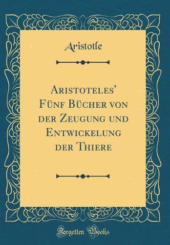 Aristoteles' Fünf Bücher Von Der Zeugung Und Entwickelung Der Thiere (Classic Reprint)