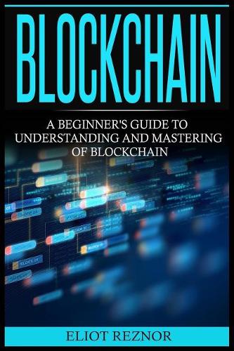 Blockchain: A Beginner's Guide To Understanding And Mastering Of Blockchain (FinTech, Bitcoin, Cryptocurrencies, Future Of Money, Data)