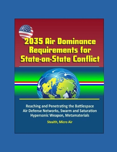 2035 Air Dominance Requirements for State-on-State Conflict - Reaching and Penetrating the Battlespace, Air Defense Networks, Swarm and Saturation, Hypersonic Weapon, Metamaterials, Stealth, Micro Air