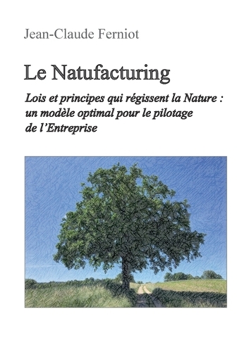 Le Natufacturing: Lois et principes qui régissent la Nature: un modèle optimal pour le pilotage de l'Entreprise